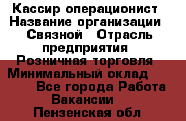 Кассир-операционист › Название организации ­ Связной › Отрасль предприятия ­ Розничная торговля › Минимальный оклад ­ 25 000 - Все города Работа » Вакансии   . Пензенская обл.